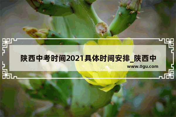 陕西中考时间2021具体时间安排_陕西中考满分多少
