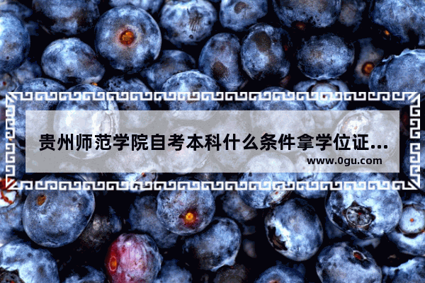 贵州师范学院自考本科什么条件拿学位证_贵州大学拿学位证条件