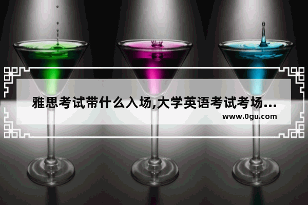 雅思考试带什么入场,大学英语考试考场背景