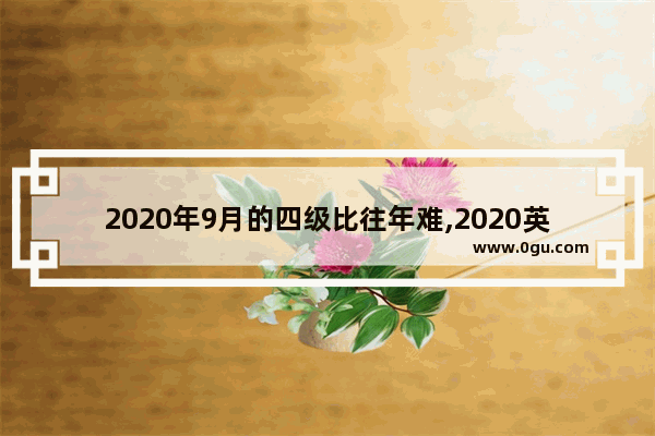 2020年9月的四级比往年难,2020英语四级难
