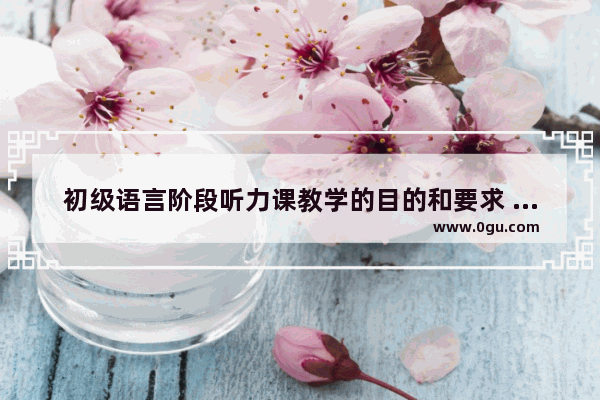 初级语言阶段听力课教学的目的和要求 英语听力的目标