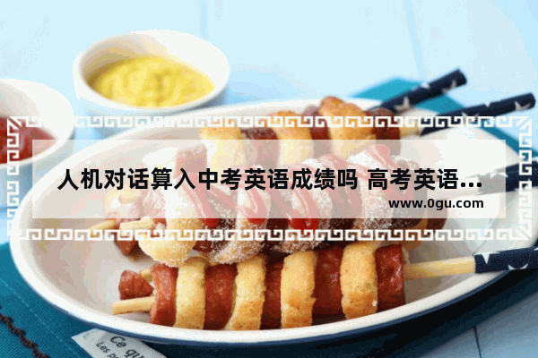 人机对话算入中考英语成绩吗 高考英语口语考试人机