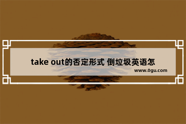 take out的否定形式 倒垃圾英语怎么说