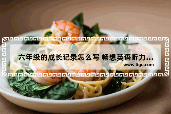 六年级的成长记录怎么写 畅想英语听力训练