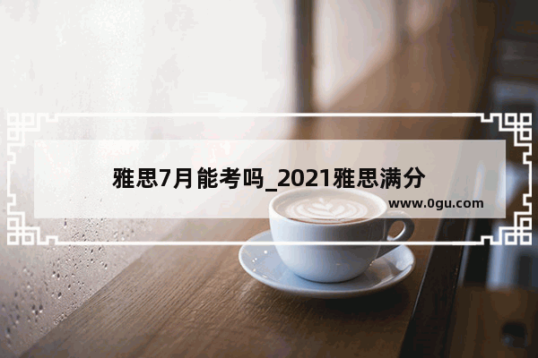 雅思7月能考吗_2021雅思满分