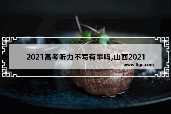 2021高考听力不写有事吗,山西2021英语听力
