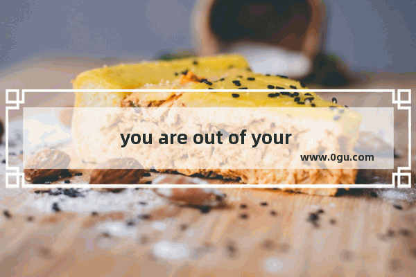 you are out of your mind.是什么意思 大脑用英语怎么说