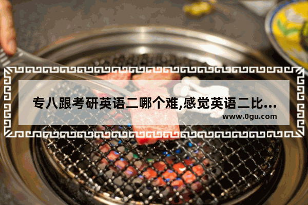 专八跟考研英语二哪个难,感觉英语二比英语六级简单