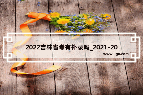 2022吉林省考有补录吗_2021-2022cba吉林东北虎外援是谁
