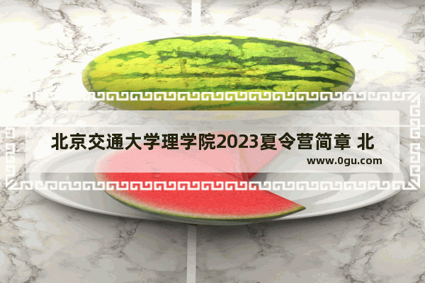 北京交通大学理学院2023夏令营简章 北京英语四级暑期