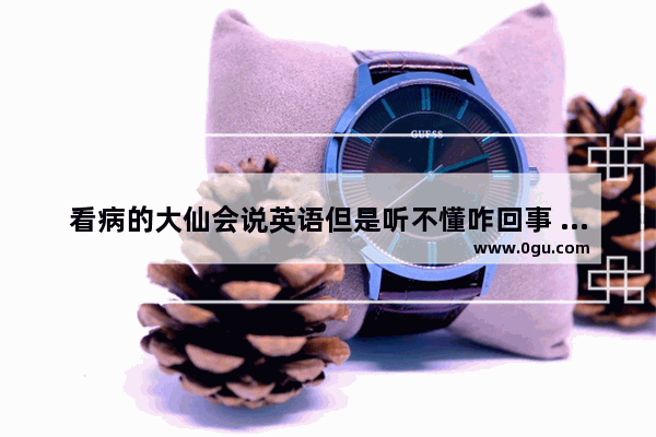 看病的大仙会说英语但是听不懂咋回事 英语听力生病就医