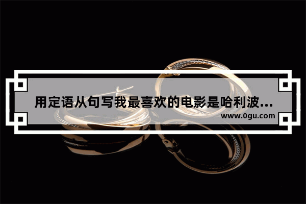 用定语从句写我最喜欢的电影是哈利波特英文 用定语从句写英语作文