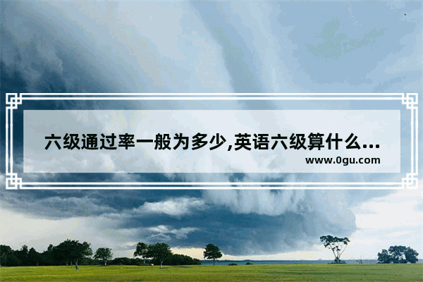 六级通过率一般为多少,英语六级算什么容易通过