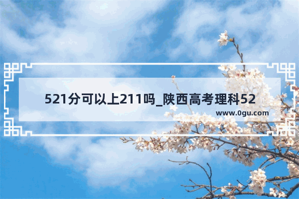 521分可以上211吗_陕西高考理科521分什么水平