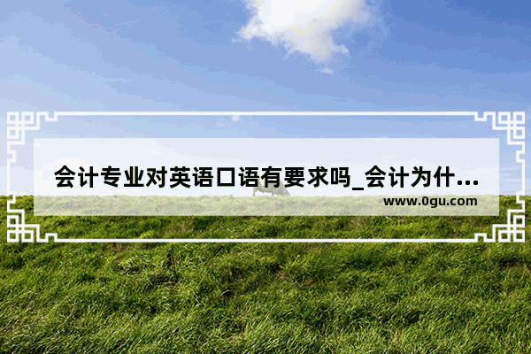 会计专业对英语口语有要求吗_会计为什么读kuai