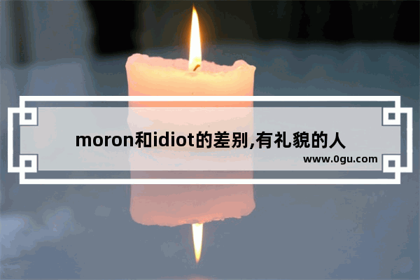 moron和idiot的差别,有礼貌的人 英语口语