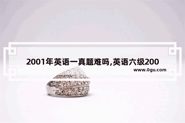 2001年英语一真题难吗,英语六级2001年真题