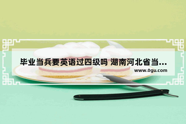 毕业当兵要英语过四级吗 湖南河北省当兵英语考试