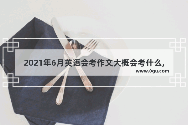 2021年6月英语会考作文大概会考什么,2017会考英语作文预测