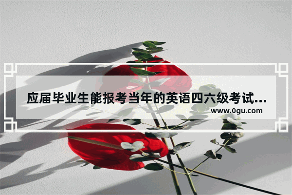 应届毕业生能报考当年的英语四六级考试吗 应届生6月英语考试
