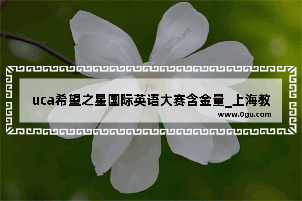 uca希望之星国际英语大赛含金量_上海教育出版社的小学英语教材是沪教版吗