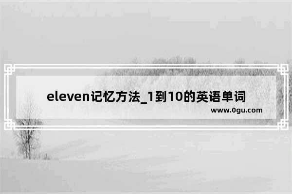 eleven记忆方法_1到10的英语单词拼写巧记法