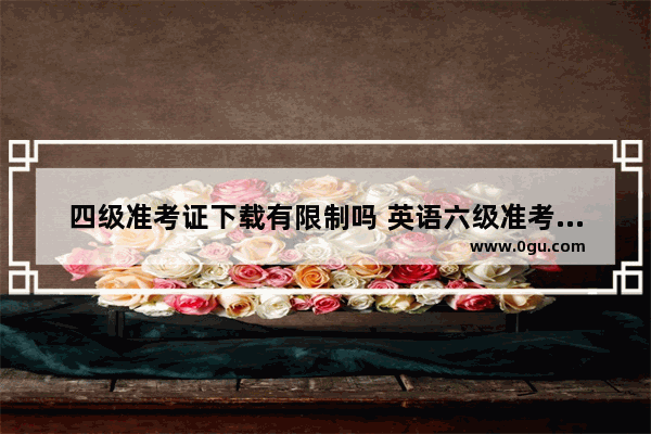 四级准考证下载有限制吗 英语六级准考证下载不了