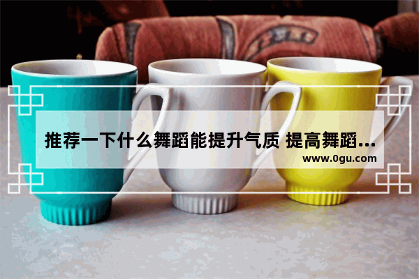 推荐一下什么舞蹈能提升气质 提高舞蹈兴趣_行动胜于言谈英语作文