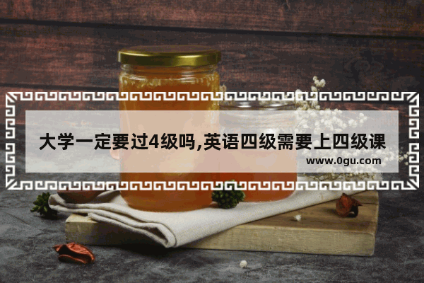 大学一定要过4级吗,英语四级需要上四级课吗