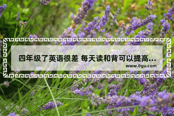四年级了英语很差 每天读和背可以提高英语吗 小学四年级课堂英语