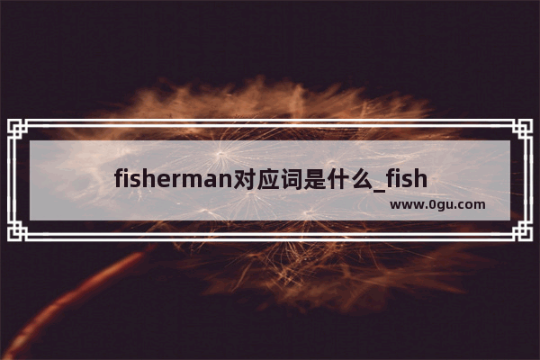 fisherman对应词是什么_fishman的复数形式