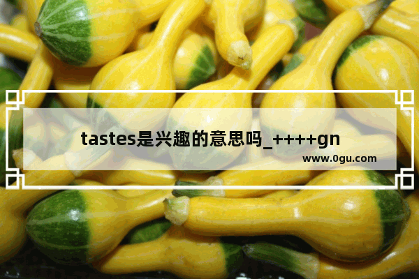 tastes是兴趣的意思吗_++++gna和honest的区别