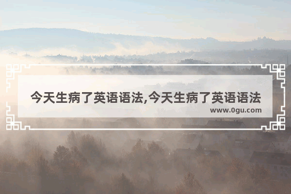 今天生病了英语语法,今天生病了英语语法