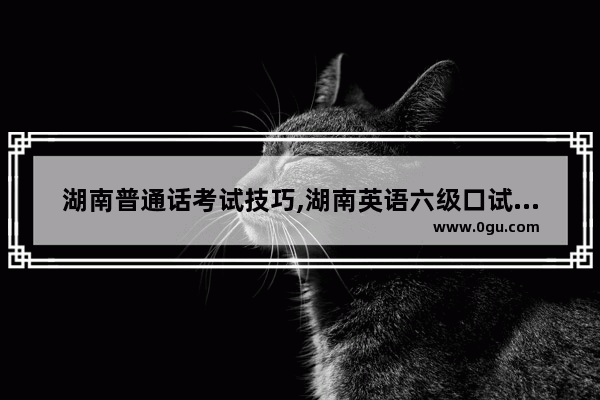 湖南普通话考试技巧,湖南英语六级口试考点