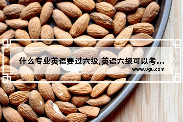 什么专业英语要过六级,英语六级可以考什么学校