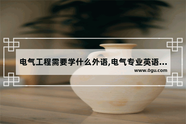 电气工程需要学什么外语,电气专业英语口语