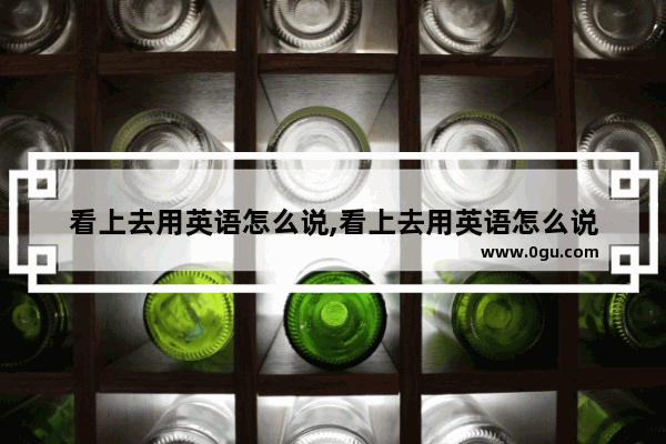 看上去用英语怎么说,看上去用英语怎么说