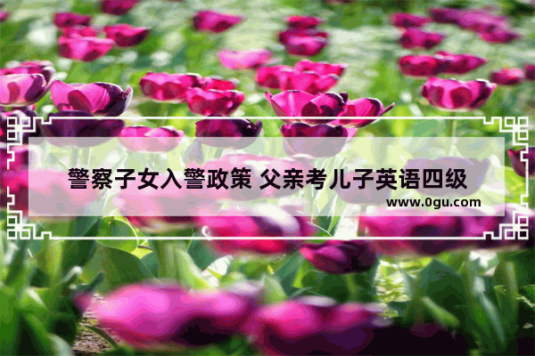 警察子女入警政策 父亲考儿子英语四级