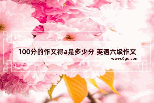 100分的作文得a是多少分 英语六级作文给分区间