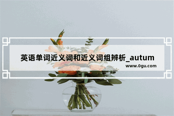 英语单词近义词和近义词组辨析_autumn的近义词是什么