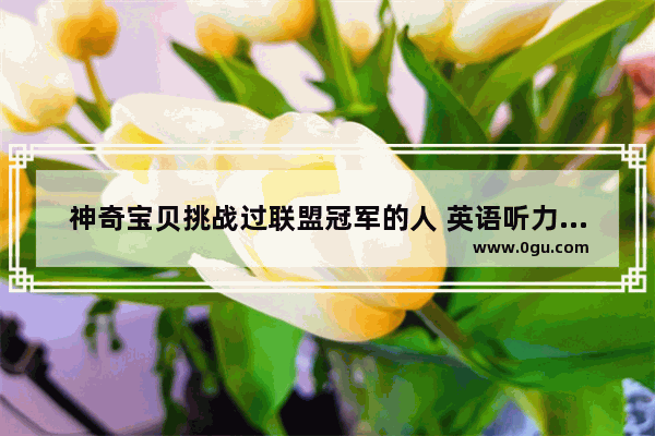 神奇宝贝挑战过联盟冠军的人 英语听力卡洛斯频频夺冠