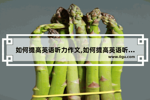 如何提高英语听力作文,如何提高英语听力作文