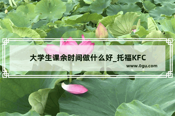 大学生课余时间做什么好_托福KFC
