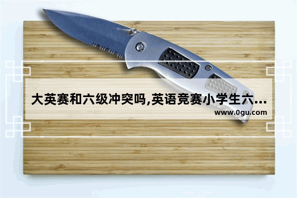 大英赛和六级冲突吗,英语竞赛小学生六年级