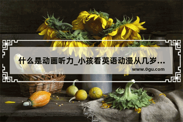 什么是动画听力_小孩看英语动漫从几岁开始看