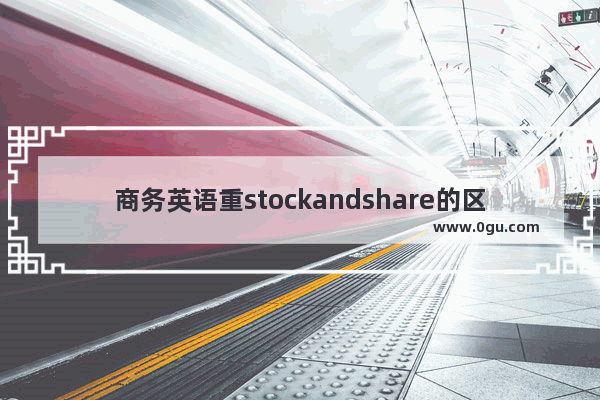 商务英语重stockandshare的区别是什么＞ bec中级英语口语part2
