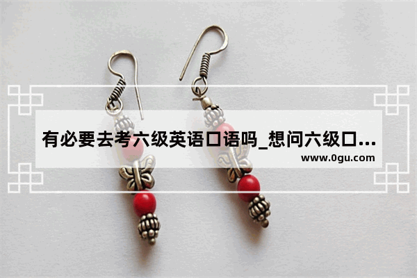 有必要去考六级英语口语吗_想问六级口语有必要考吗