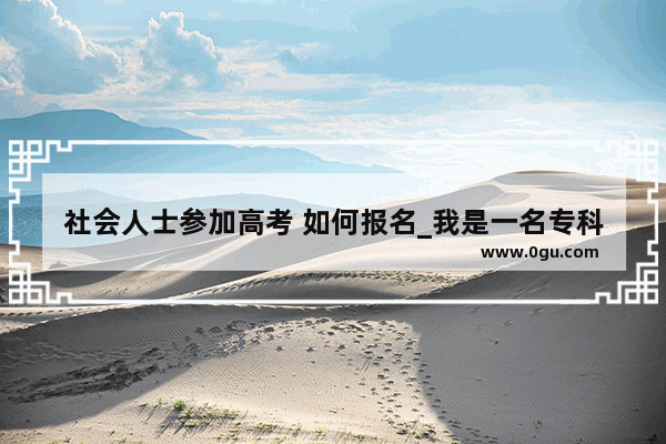 社会人士参加高考 如何报名_我是一名专科生 我们学校没有组织考英语四级 我自己如何报考呢