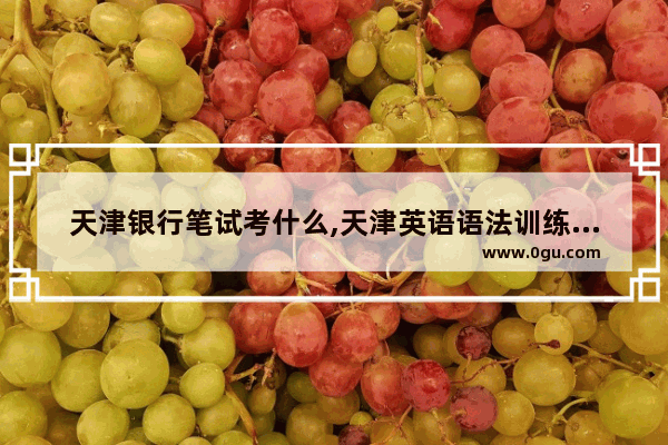 天津银行笔试考什么,天津英语语法训练试听答案