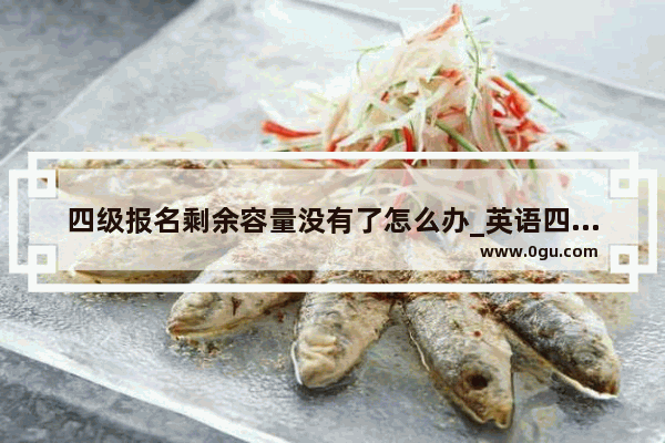 四级报名剩余容量没有了怎么办_英语四六级成绩与人数挂钩吗
